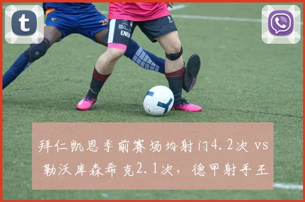 拜仁凯恩季前赛场均射门4.2次 vs 勒沃库森希克2.1次，德甲射手王悬念再起