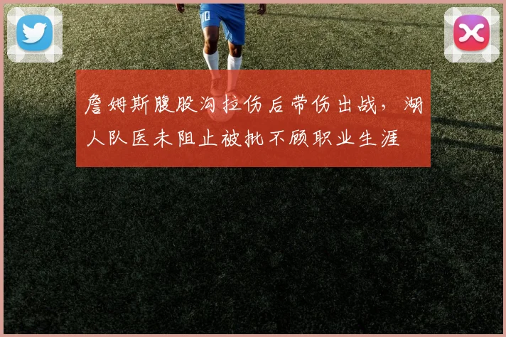 詹姆斯腹股沟拉伤后带伤出战，湖人队医未阻止被批不顾职业生涯