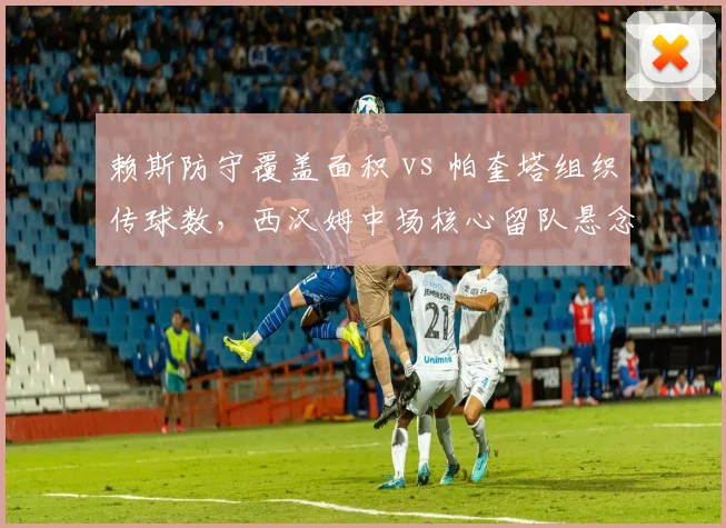 赖斯防守覆盖面积 vs 帕奎塔组织传球数,西汉姆中场核心留队悬念