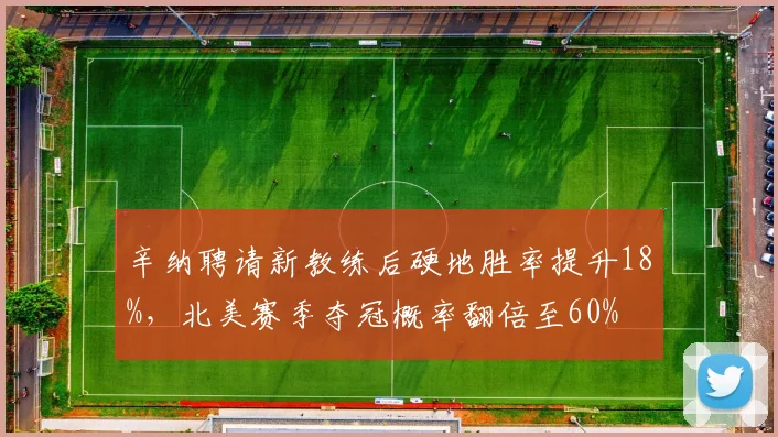 辛纳聘请新教练后硬地胜率提升18%,北美赛季夺冠概率翻倍至60%