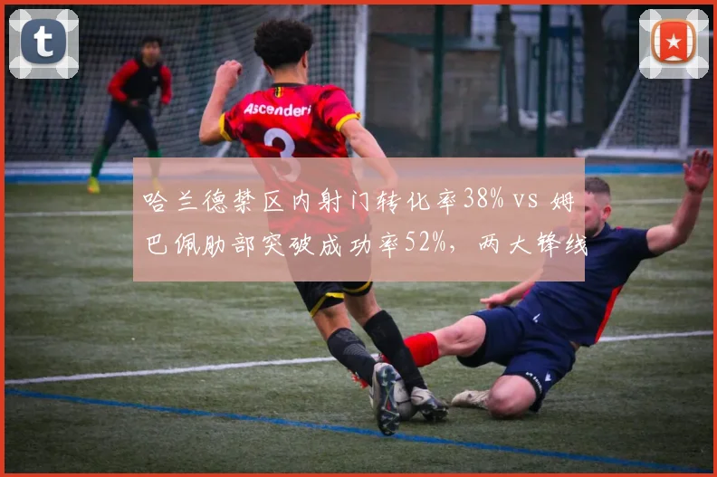 哈兰德禁区内射门转化率38% vs 姆巴佩肋部突破成功率52%,两大锋线杀手得分区域对比