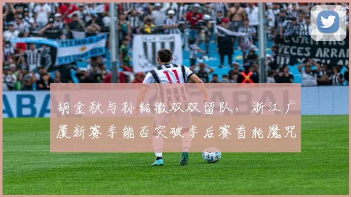 胡金秋与孙铭徽双双留队，浙江广厦新赛季能否突破季后赛首轮魔咒？