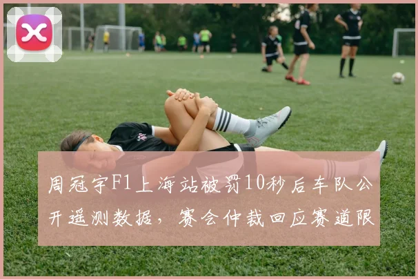 周冠宇F1上海站被罚10秒后车队公开遥测数据，赛会仲裁回应赛道限制规则__br_