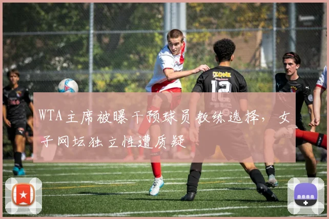 WTA主席被曝干预球员教练选择，女子网坛独立性遭质疑