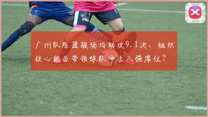 广州队陈盈骏场均助攻9.1次,组织核心能否带领球队冲击八强席位?