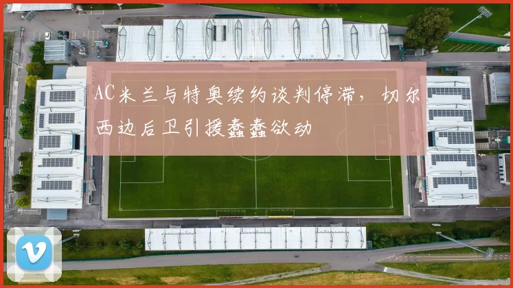 AC米兰与特奥续约谈判停滞，切尔西边后卫引援蠢蠢欲动