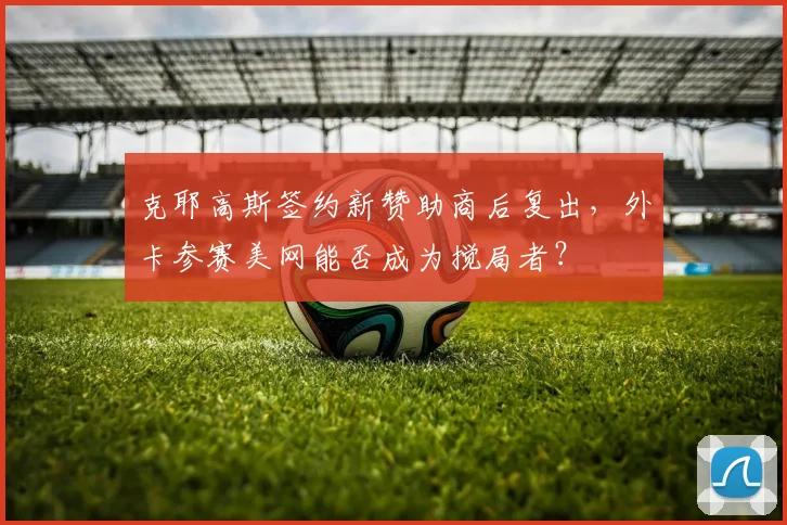 克耶高斯签约新赞助商后复出,外卡参赛美网能否成为搅局者?
