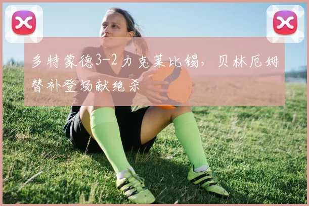 多特蒙德3-2力克莱比锡,贝林厄姆替补登场献绝杀