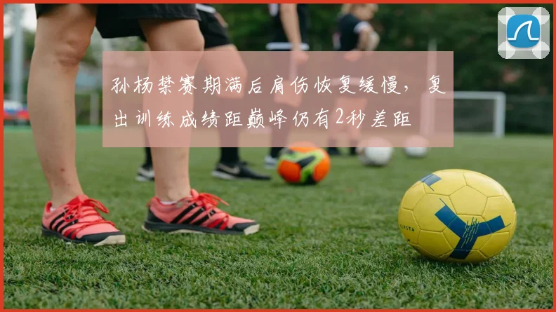 孙杨禁赛期满后肩伤恢复缓慢,复出训练成绩距巅峰仍有2秒差距
